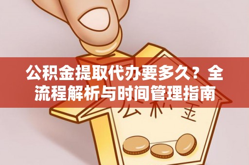 大荔公积金提取代办要多久？全流程解析与时间管理指南