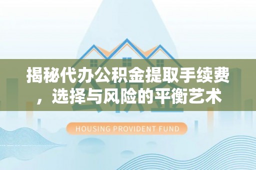 大荔揭秘代办公积金提取手续费，选择与风险的平衡艺术