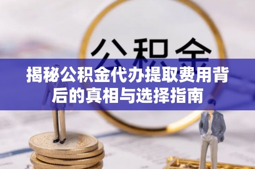 大荔揭秘公积金代办提取费用背后的真相与选择指南