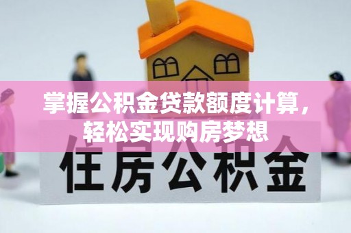 大荔掌握公积金贷款额度计算，轻松实现购房梦想