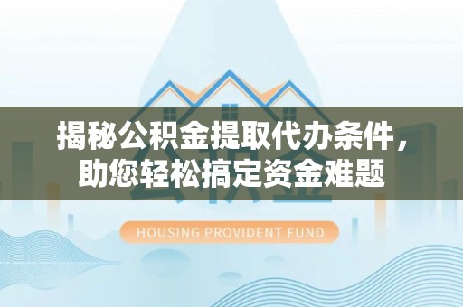 大荔揭秘公积金提取代办条件，助您轻松搞定资金难题