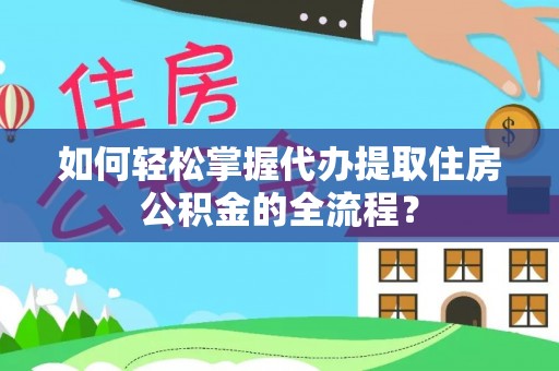 大荔如何轻松掌握代办提取住房公积金的全流程？