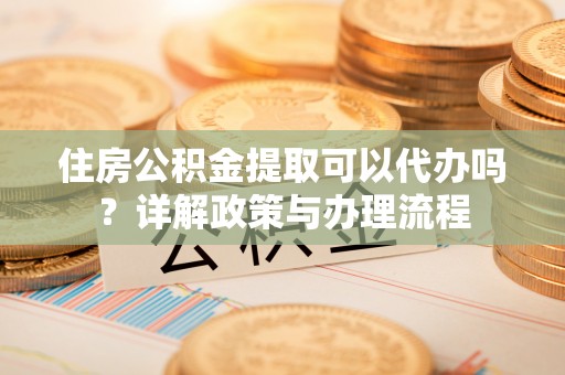 大荔住房公积金提取可以代办吗？详解政策与办理流程