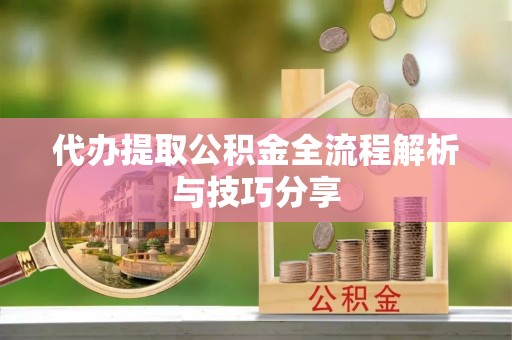 大荔代办提取公积金全流程解析与技巧分享