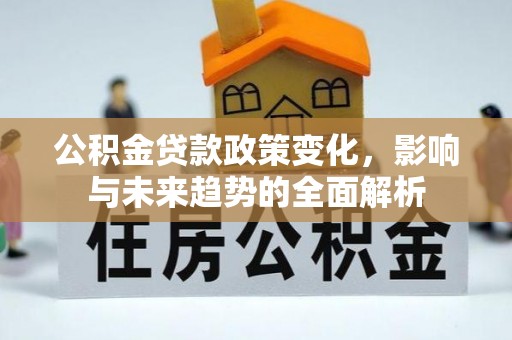 大荔公积金贷款政策变化，影响与未来趋势的全面解析