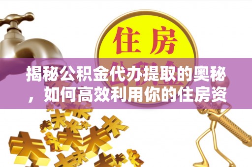 大荔揭秘公积金代办提取的奥秘，如何高效利用你的住房资金