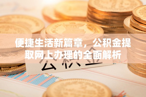 大荔便捷生活新篇章，公积金提取网上办理的全面解析