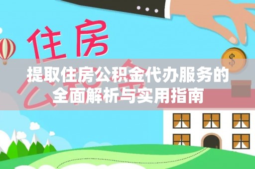 大荔提取住房公积金代办服务的全面解析与实用指南