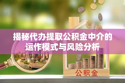 大荔揭秘代办提取公积金中介的运作模式与风险分析