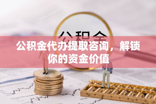 大荔公积金代办提取咨询，解锁你的资金价值