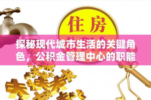 大荔探秘现代城市生活的关键角色，公积金管理中心的职能与影响
