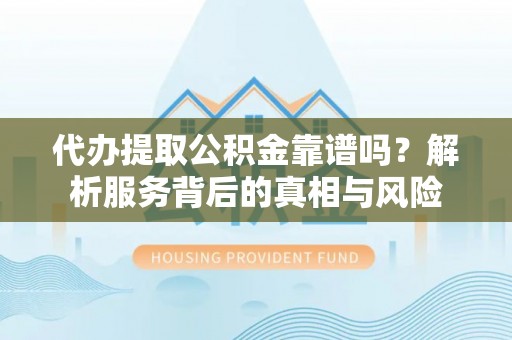 大荔代办提取公积金靠谱吗？解析服务背后的真相与风险