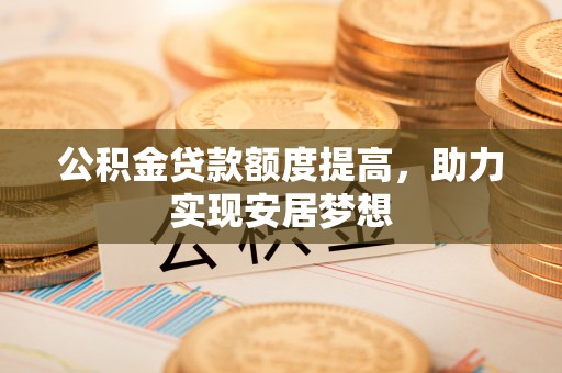 大荔公积金贷款额度提高，助力实现安居梦想
