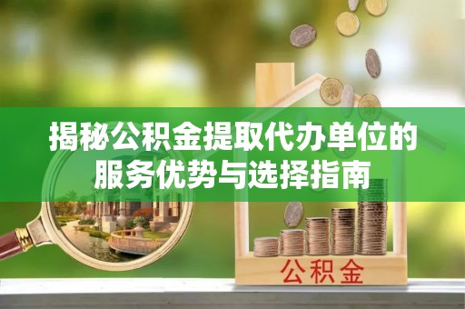 大荔揭秘公积金提取代办单位的服务优势与选择指南