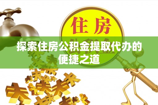 大荔探索住房公积金提取代办的便捷之道
