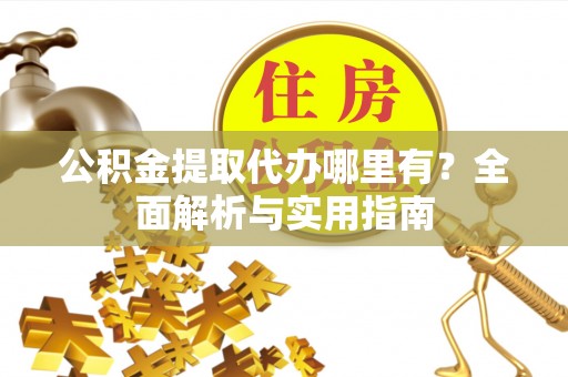 大荔公积金提取代办哪里有？全面解析与实用指南