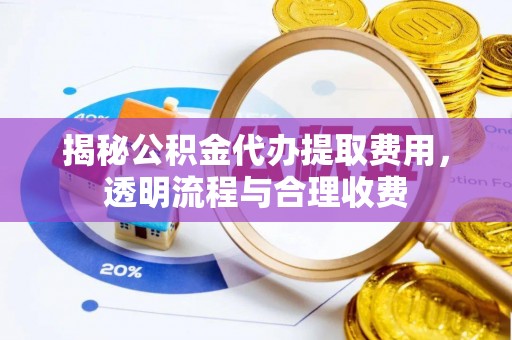 大荔揭秘公积金代办提取费用，透明流程与合理收费