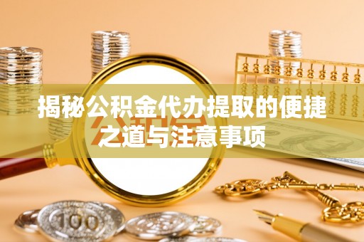 大荔揭秘公积金代办提取的便捷之道与注意事项