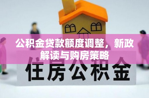大荔公积金贷款额度调整，新政解读与购房策略