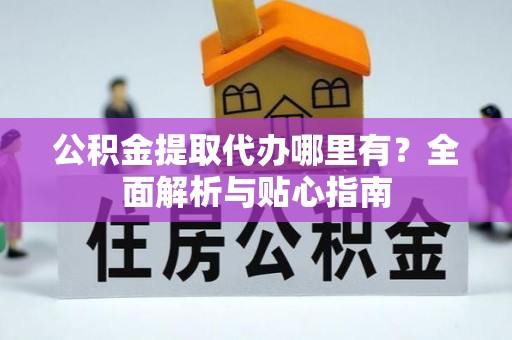 大荔公积金提取代办哪里有？全面解析与贴心指南