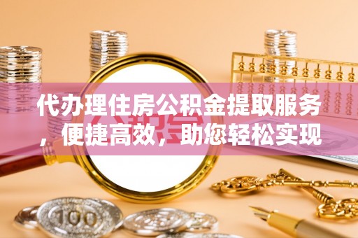 大荔代办理住房公积金提取服务，便捷高效，助您轻松实现资金规划