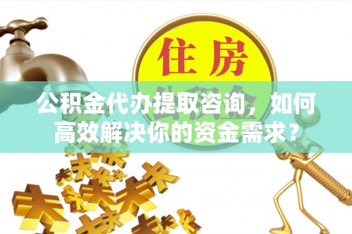大荔公积金代办提取咨询，如何高效解决你的资金需求？