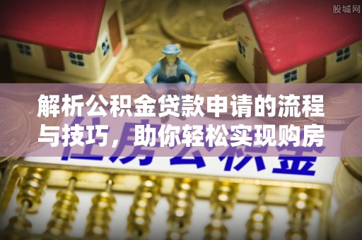 大荔解析公积金贷款申请的流程与技巧，助你轻松实现购房梦想