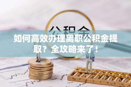 大荔如何高效办理离职公积金提取？全攻略来了！