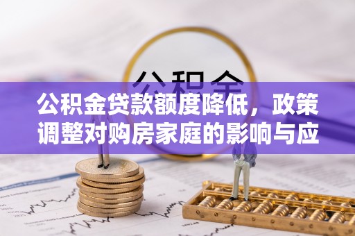 大荔公积金贷款额度降低，政策调整对购房家庭的影响与应对策略