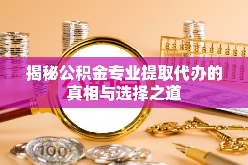 大荔揭秘公积金专业提取代办的真相与选择之道