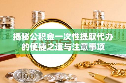大荔揭秘公积金一次性提取代办的便捷之道与注意事项