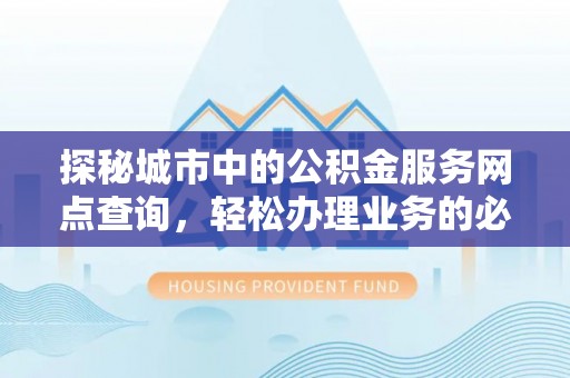 大荔探秘城市中的公积金服务网点查询，轻松办理业务的必备指南