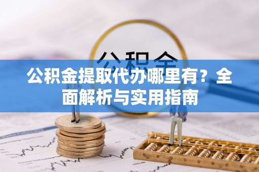 大荔公积金提取代办哪里有？全面解析与实用指南