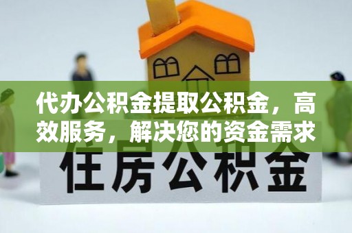 大荔代办公积金提取公积金，高效服务，解决您的资金需求