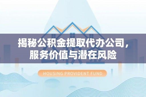 大荔揭秘公积金提取代办公司，服务价值与潜在风险