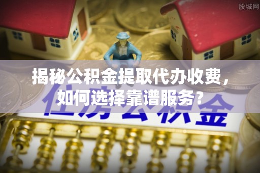 大荔揭秘公积金提取代办收费，如何选择靠谱服务？