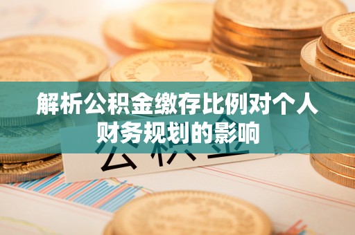 大荔解析公积金缴存比例对个人财务规划的影响