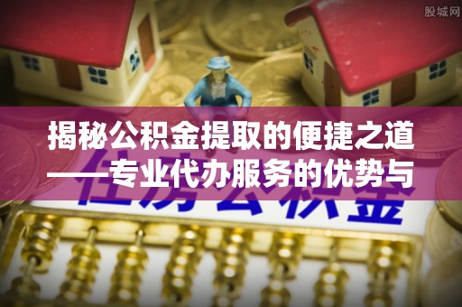 大荔揭秘公积金提取的便捷之道——专业代办服务的优势与选择