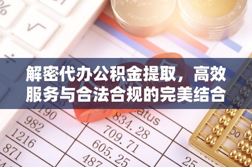 大荔解密代办公积金提取，高效服务与合法合规的完美结合