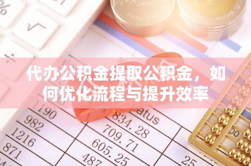 大荔代办公积金提取公积金，如何优化流程与提升效率