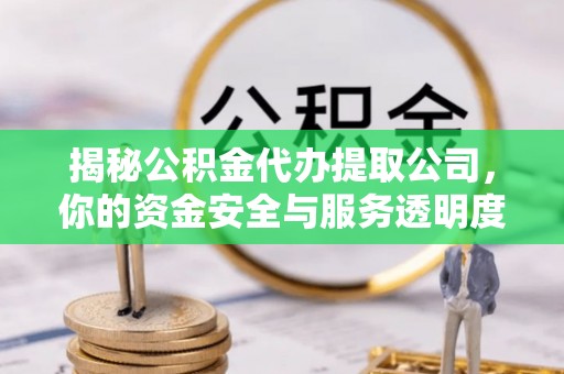 大荔揭秘公积金代办提取公司，你的资金安全与服务透明度全解析