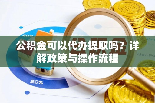 大荔公积金可以代办提取吗？详解政策与操作流程