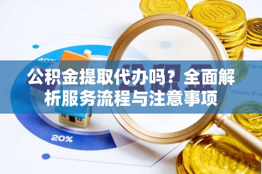 大荔公积金提取代办吗？全面解析服务流程与注意事项