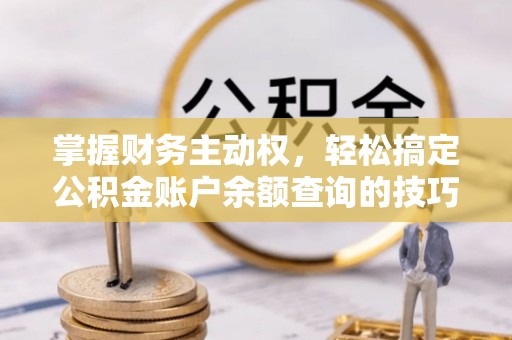 大荔掌握财务主动权，轻松搞定公积金账户余额查询的技巧与方法