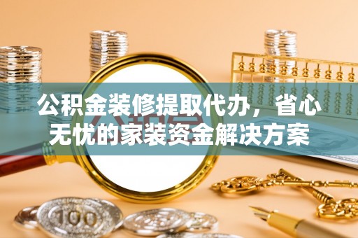 大荔公积金装修提取代办，省心无忧的家装资金解决方案