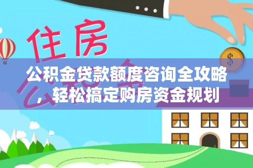大荔公积金贷款额度咨询全攻略，轻松搞定购房资金规划