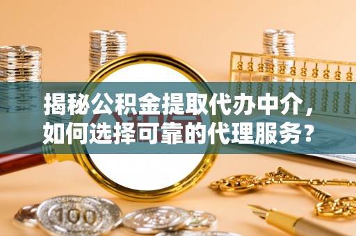 大荔揭秘公积金提取代办中介，如何选择可靠的代理服务？