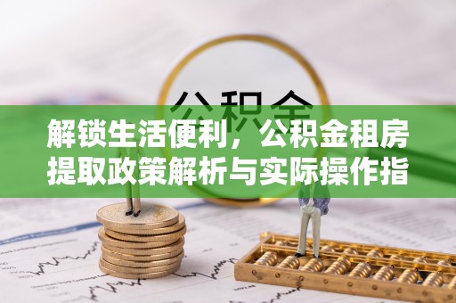 大荔解锁生活便利，公积金租房提取政策解析与实际操作指南