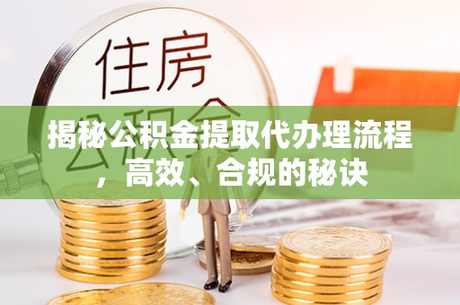 大荔揭秘公积金提取代办理流程，高效、合规的秘诀
