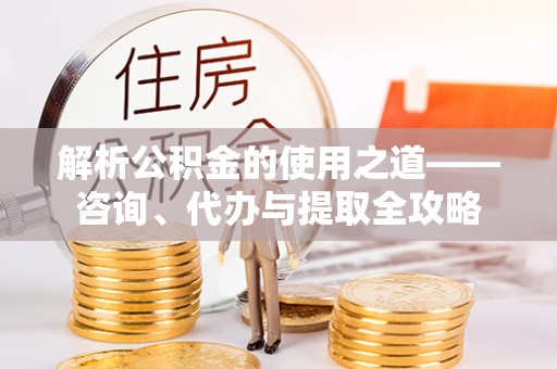 大荔解析公积金的使用之道——咨询、代办与提取全攻略